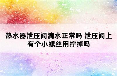 热水器泄压阀滴水正常吗 泄压阀上有个小螺丝用拧掉吗